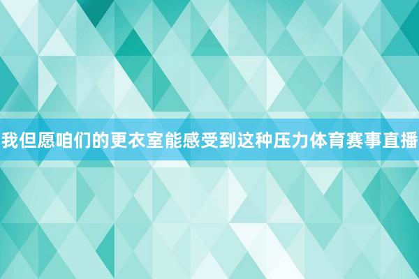 我但愿咱们的更衣室能感受到这种压力体育赛事直播