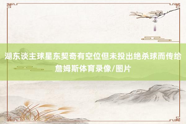 湖东谈主球星东契奇有空位但未投出绝杀球而传给詹姆斯体育录像/图片