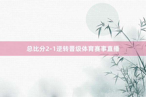 总比分2-1逆转晋级体育赛事直播