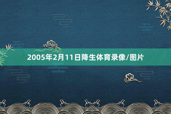 2005年2月11日降生体育录像/图片