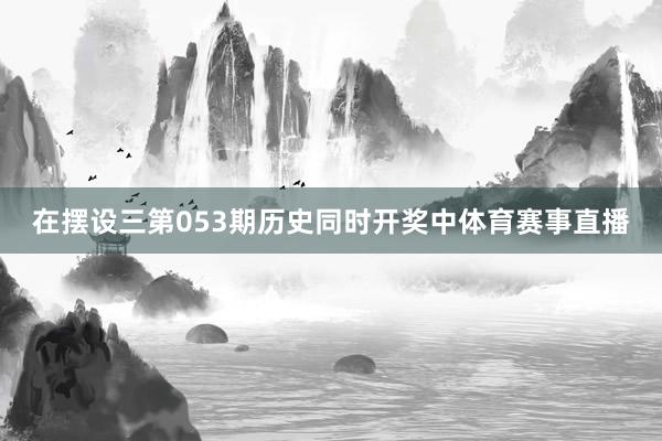 在摆设三第053期历史同时开奖中体育赛事直播