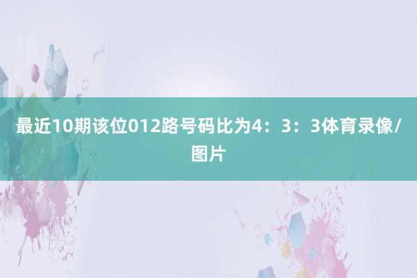最近10期该位012路号码比为4：3：3体育录像/图片