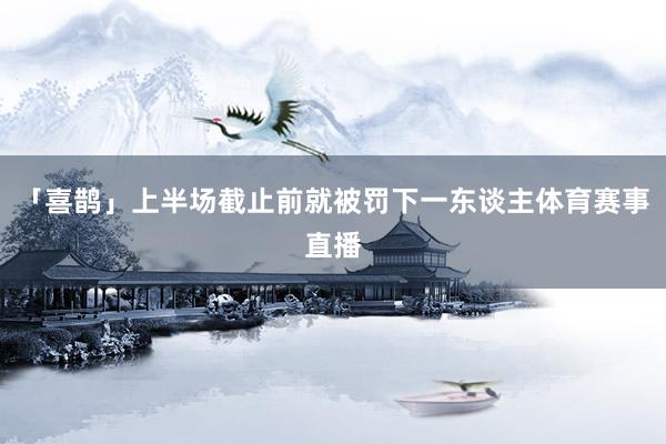 「喜鹊」上半场截止前就被罚下一东谈主体育赛事直播