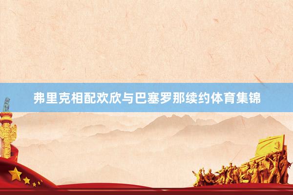 弗里克相配欢欣与巴塞罗那续约体育集锦