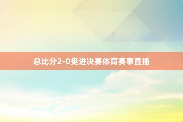 总比分2-0挺进决赛体育赛事直播