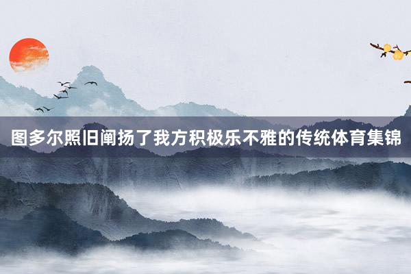 图多尔照旧阐扬了我方积极乐不雅的传统体育集锦