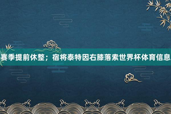 赛季提前休整；宿将泰特因右膝落索世界杯体育信息