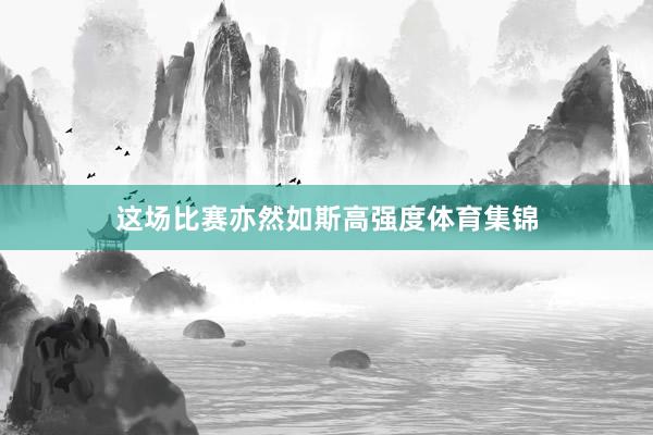 这场比赛亦然如斯高强度体育集锦