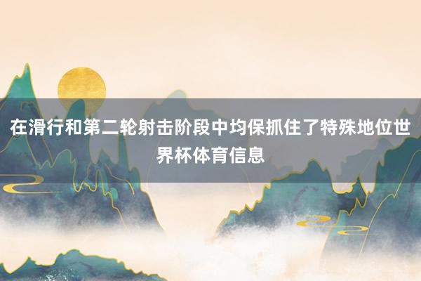 在滑行和第二轮射击阶段中均保抓住了特殊地位世界杯体育信息