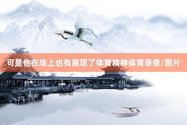 可是他在场上也有展现了体育精神体育录像/图片