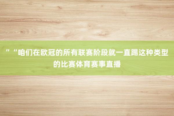 ”“咱们在欧冠的所有联赛阶段就一直踢这种类型的比赛体育赛事直播