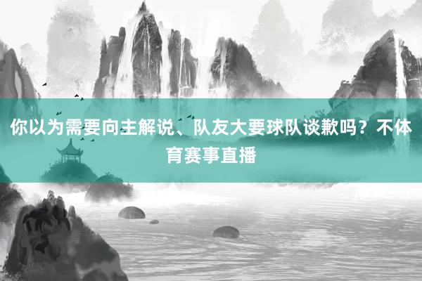 你以为需要向主解说、队友大要球队谈歉吗？不体育赛事直播
