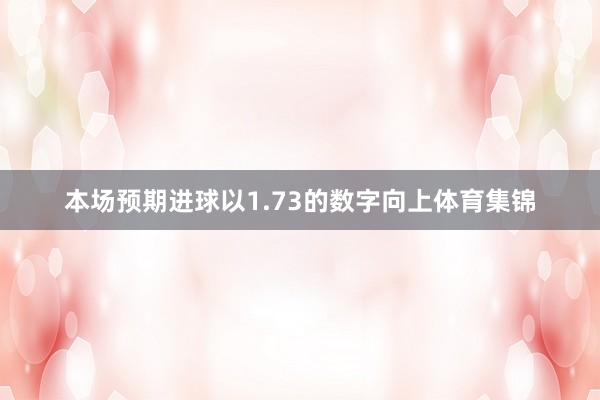 本场预期进球以1.73的数字向上体育集锦