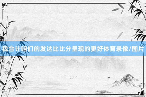 我合计咱们的发达比比分呈现的更好体育录像/图片