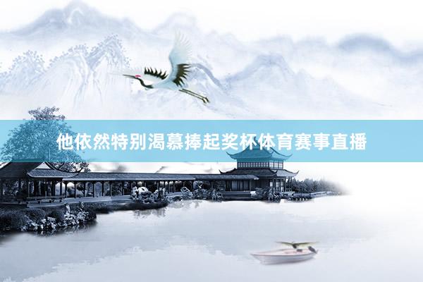 他依然特别渴慕捧起奖杯体育赛事直播