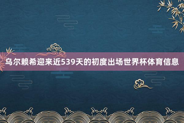 乌尔赖希迎来近539天的初度出场世界杯体育信息