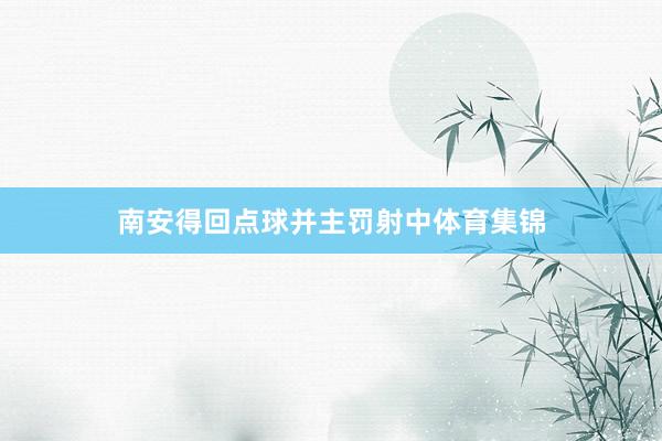 南安得回点球并主罚射中体育集锦