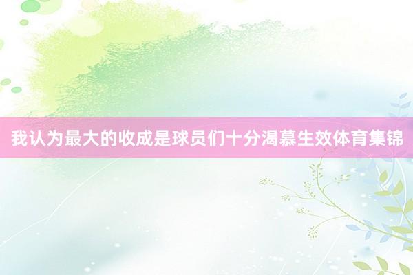 我认为最大的收成是球员们十分渴慕生效体育集锦