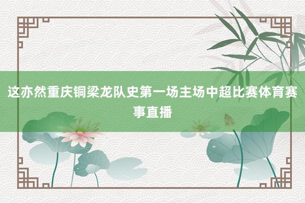 这亦然重庆铜梁龙队史第一场主场中超比赛体育赛事直播