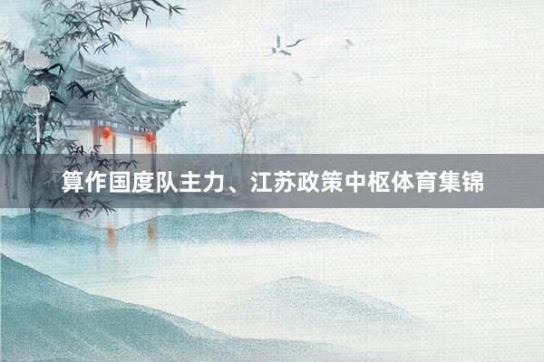 算作国度队主力、江苏政策中枢体育集锦