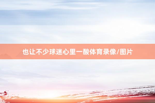 也让不少球迷心里一酸体育录像/图片