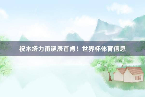 祝木塔力甫诞辰首肯！世界杯体育信息