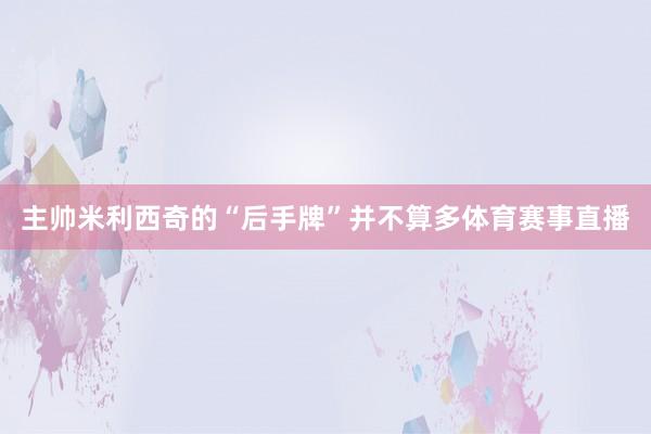 主帅米利西奇的“后手牌”并不算多体育赛事直播