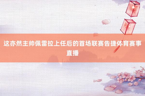 这亦然主帅佩雷拉上任后的首场联赛告捷体育赛事直播