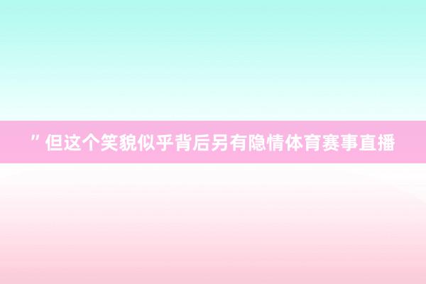 ”但这个笑貌似乎背后另有隐情体育赛事直播