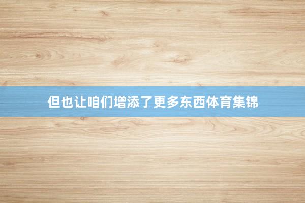 但也让咱们增添了更多东西体育集锦