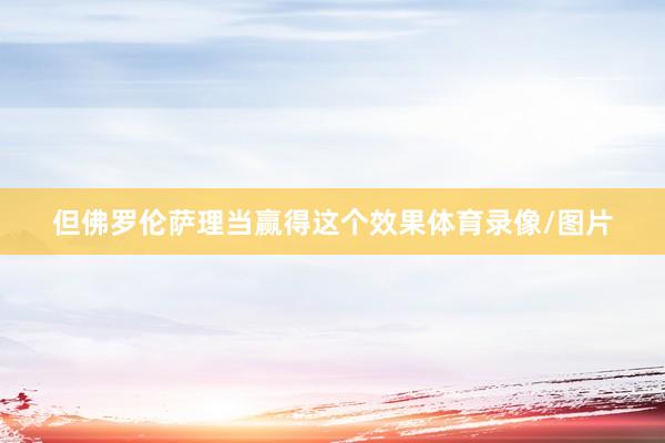 但佛罗伦萨理当赢得这个效果体育录像/图片
