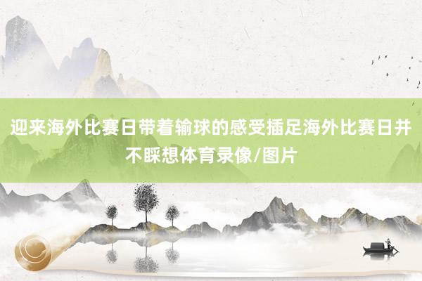 迎来海外比赛日带着输球的感受插足海外比赛日并不睬想体育录像/图片