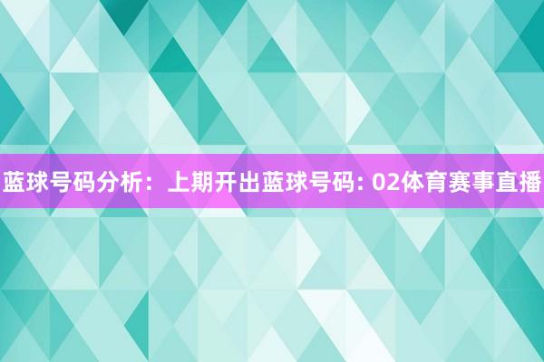 蓝球号码分析：　　上期开出蓝球号码: 02体育赛事直播