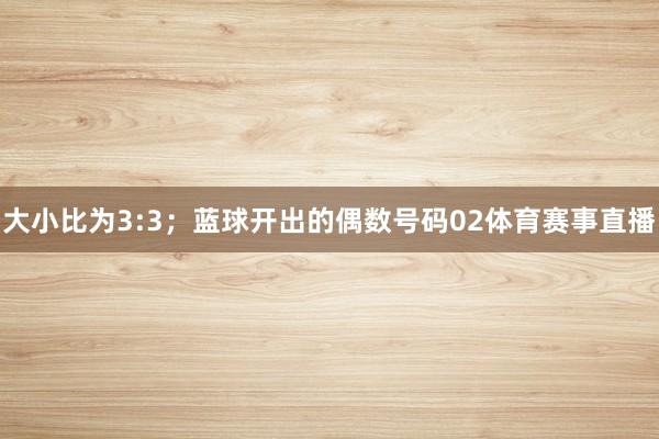 大小比为3:3；　　蓝球开出的偶数号码02体育赛事直播
