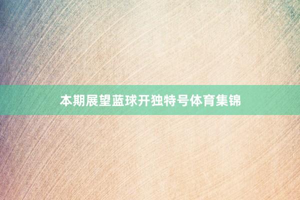 本期展望蓝球开独特号体育集锦