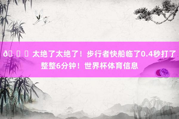 🙃太绝了太绝了！步行者快船临了0.4秒打了整整6分钟！世界杯体育信息