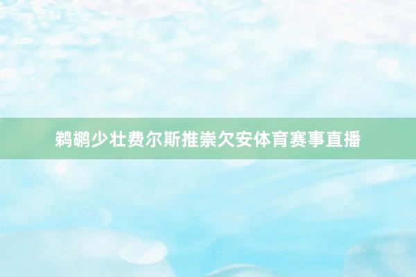 鹈鹕少壮费尔斯推崇欠安体育赛事直播