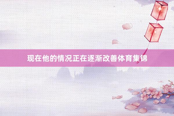 现在他的情况正在逐渐改善体育集锦