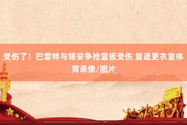 受伤了！巴雷特与锡安争抢篮板受伤 复返更衣室体育录像/图片