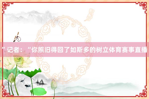 ”记者：“你照旧得回了如斯多的树立体育赛事直播