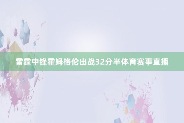 雷霆中锋霍姆格伦出战32分半体育赛事直播