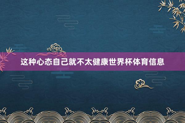这种心态自己就不太健康世界杯体育信息