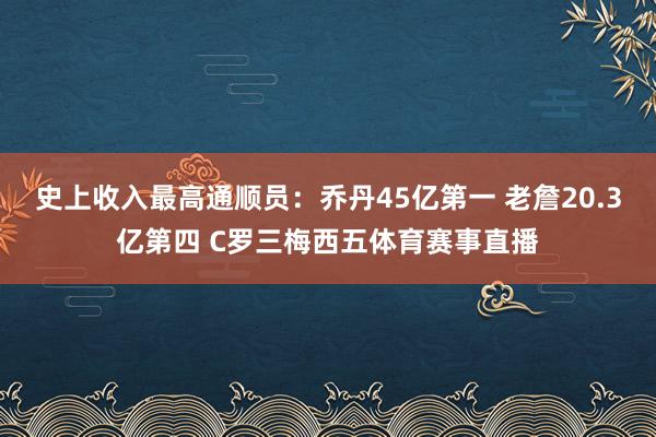 史上收入最高通顺员：乔丹45亿第一 老詹20.3亿第四 C罗三梅西五体育赛事直播