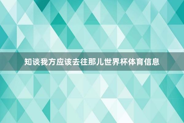知谈我方应该去往那儿世界杯体育信息