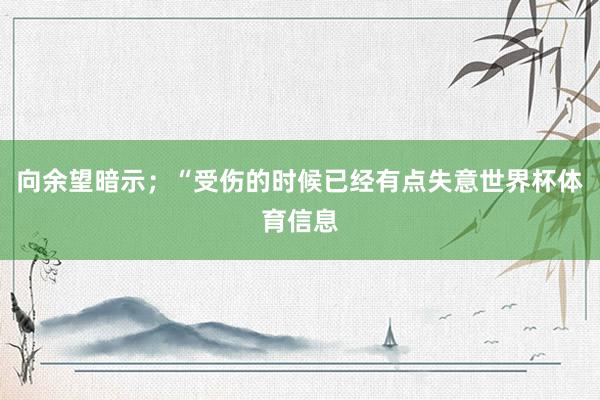 向余望暗示；“受伤的时候已经有点失意世界杯体育信息