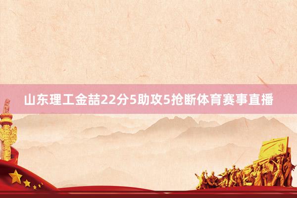 山东理工金喆22分5助攻5抢断体育赛事直播