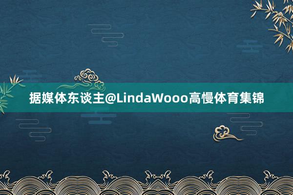 据媒体东谈主@LindaWooo高慢体育集锦