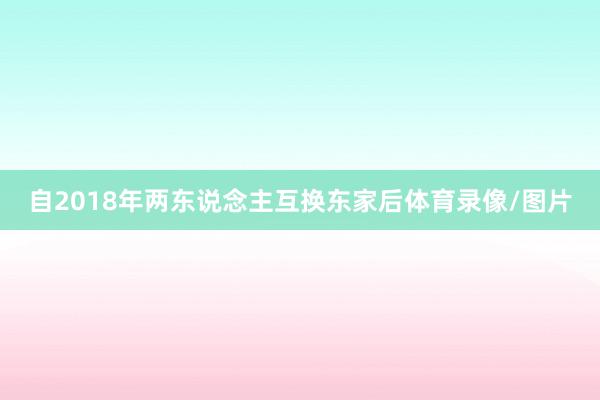 自2018年两东说念主互换东家后体育录像/图片