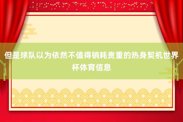 但是球队以为依然不值得销耗贵重的热身契机世界杯体育信息