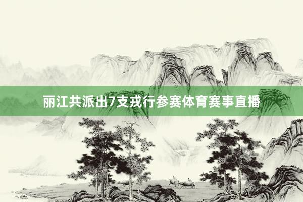 丽江共派出7支戎行参赛体育赛事直播